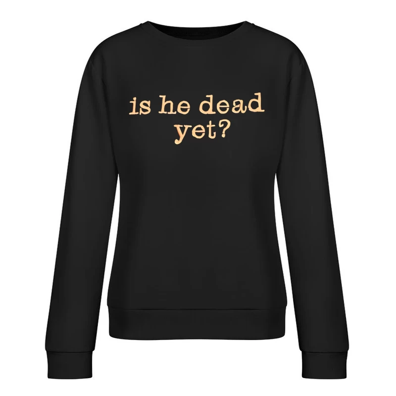 Is He Dead Yet T-shirt Female Pullover Sweatshirt